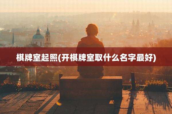 棋牌室起照(开棋牌室取什么名字最好)