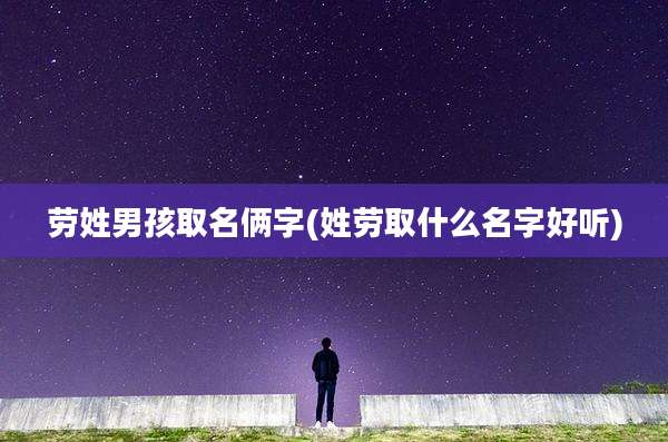 劳姓男孩取名俩字(姓劳取什么名字好听)
