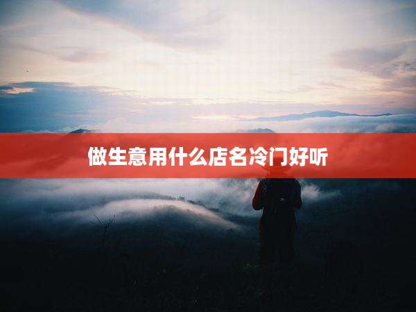 做生意用什么店名冷门好听