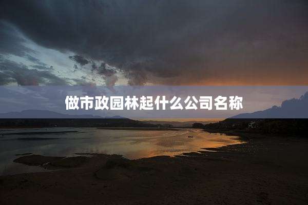 做市政园林起什么公司名称
