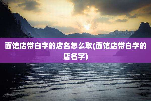 面馆店带白字的店名怎么取(面馆店带白字的店名字)