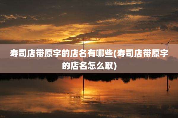 寿司店带原字的店名有哪些(寿司店带原字的店名怎么取)
