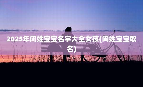 2025年闵姓宝宝名字大全女孩(闵姓宝宝取名)