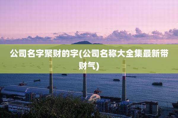 公司名字聚财的字(公司名称大全集最新带财气)