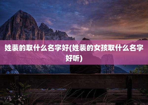 姓裴的取什么名字好(姓裴的女孩取什么名字好听)