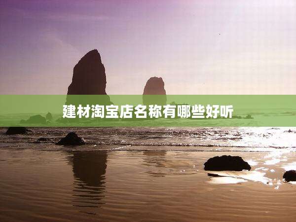 建材淘宝店名称有哪些好听