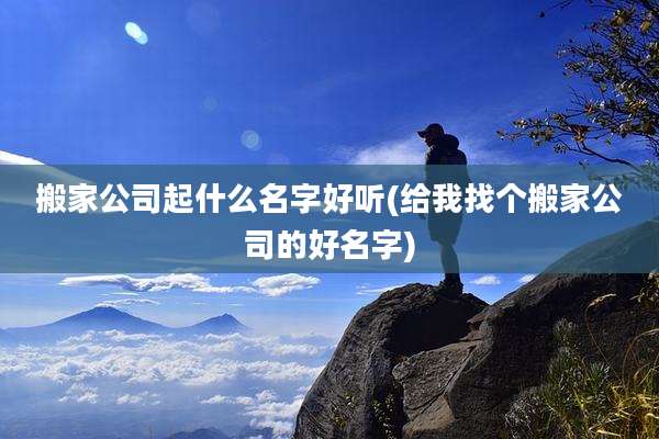 搬家公司起什么名字好听(给我找个搬家公司的好名字)