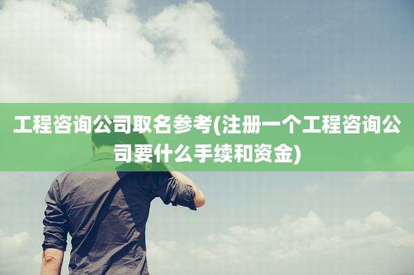 工程咨询公司取名参考(注册一个工程咨询公司要什么手续和资金)