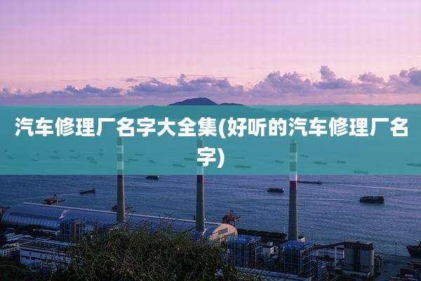 汽车修理厂名字大全集(好听的汽车修理厂名字)