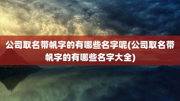 公司取名带帆字的有哪些名字呢(公司取名带帆字的有哪些名字大全)