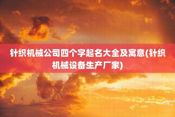 针织机械公司四个字起名大全及寓意(针织机械设备生产厂家)