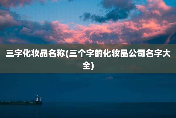 三字化妆品名称(三个字的化妆品公司名字大全)