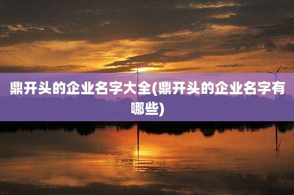 鼎开头的企业名字大全(鼎开头的企业名字有哪些)