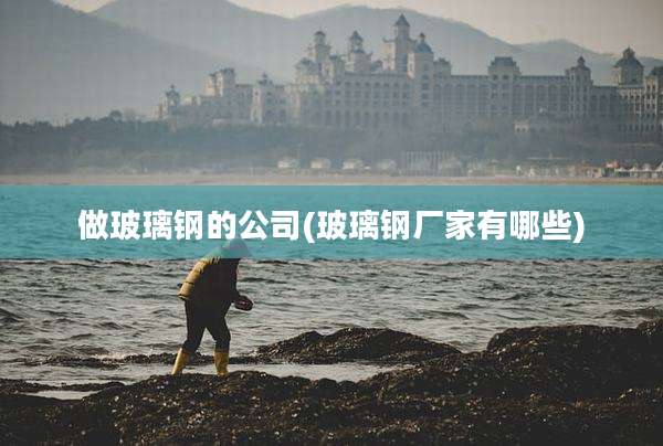做玻璃钢的公司(玻璃钢厂家有哪些)