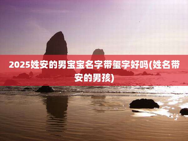 2025姓安的男宝宝名字带玺字好吗(姓名带安的男孩)