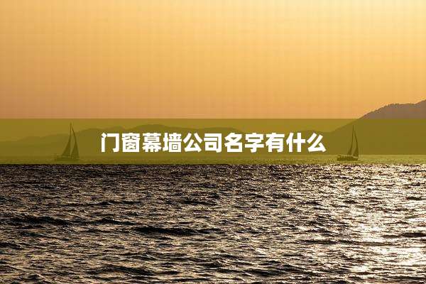 门窗幕墙公司名字有什么