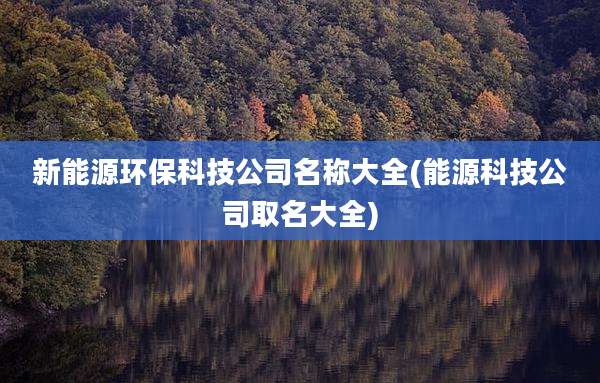 新能源环保科技公司名称大全(能源科技公司取名大全)