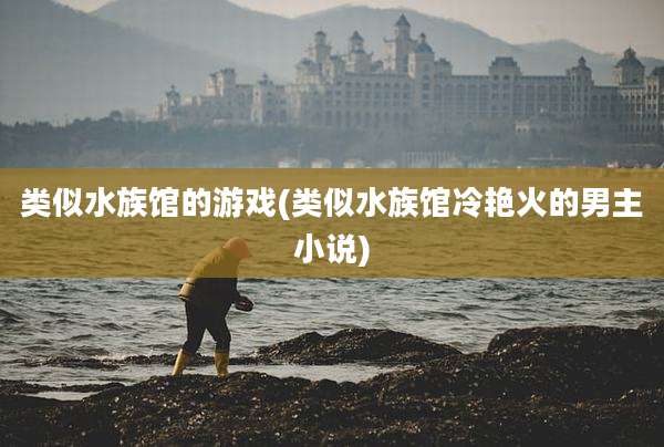类似水族馆的游戏(类似水族馆冷艳火的男主小说)