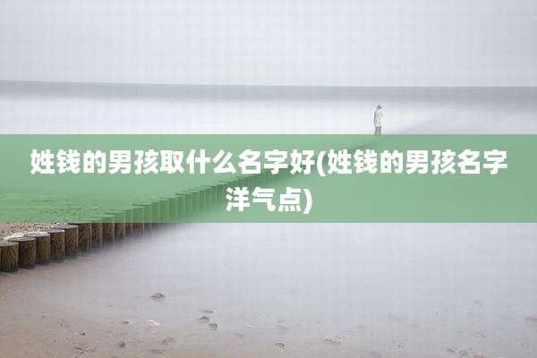 姓钱的男孩取什么名字好(姓钱的男孩名字洋气点)