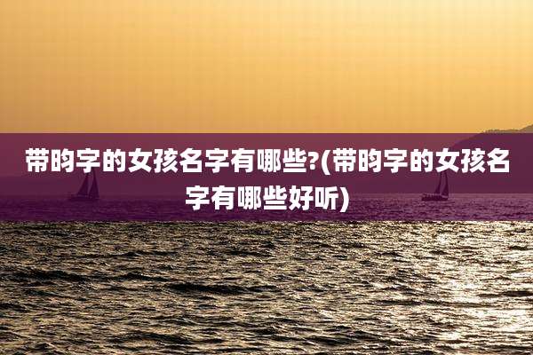 带昀字的女孩名字有哪些?(带昀字的女孩名字有哪些好听)