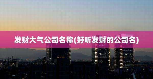 发财大气公司名称(好听发财的公司名)