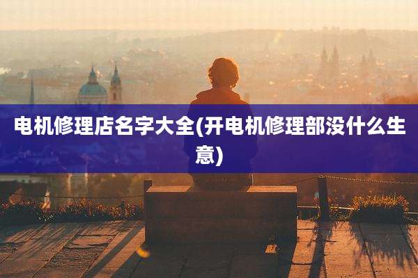 电机修理店名字大全(开电机修理部没什么生意)