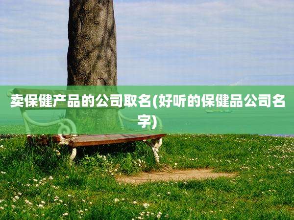 卖保健产品的公司取名(好听的保健品公司名字)
