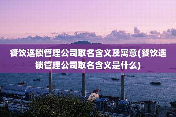 餐饮连锁管理公司取名含义及寓意(餐饮连锁管理公司取名含义是什么)