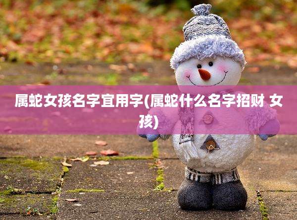 属蛇女孩名字宜用字(属蛇什么名字招财 女孩)