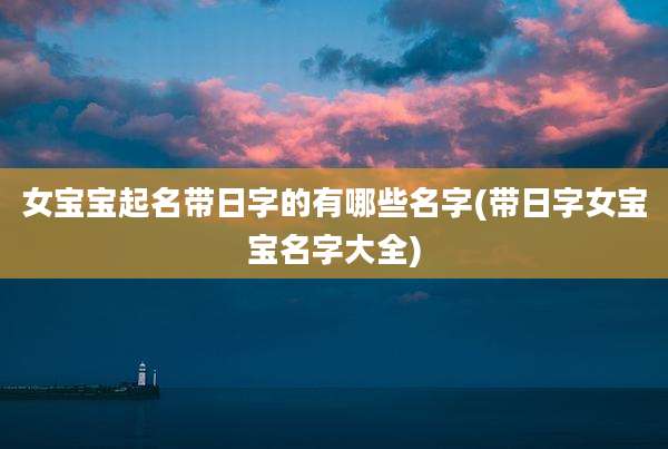 女宝宝起名带日字的有哪些名字(带日字女宝宝名字大全)