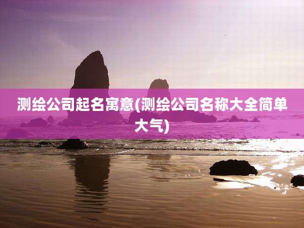 测绘公司起名寓意(测绘公司名称大全简单大气)