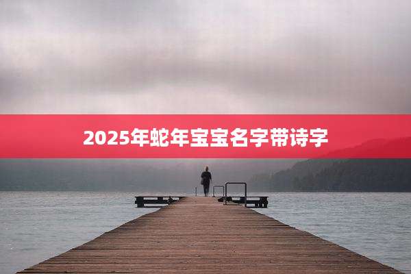 2025年蛇年宝宝名字带诗字