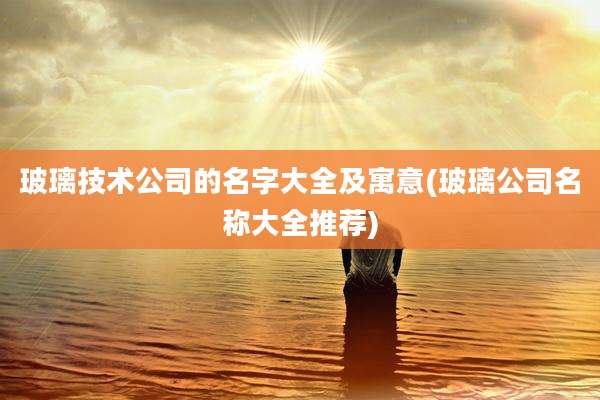 玻璃技术公司的名字大全及寓意(玻璃公司名称大全推荐)