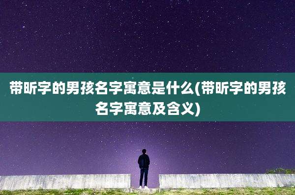 带昕字的男孩名字寓意是什么(带昕字的男孩名字寓意及含义)