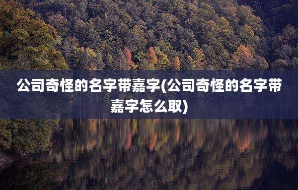 公司奇怪的名字带嘉字(公司奇怪的名字带嘉字怎么取)