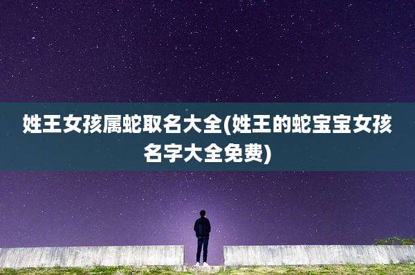 姓王女孩属蛇取名大全(姓王的蛇宝宝女孩名字大全免费)