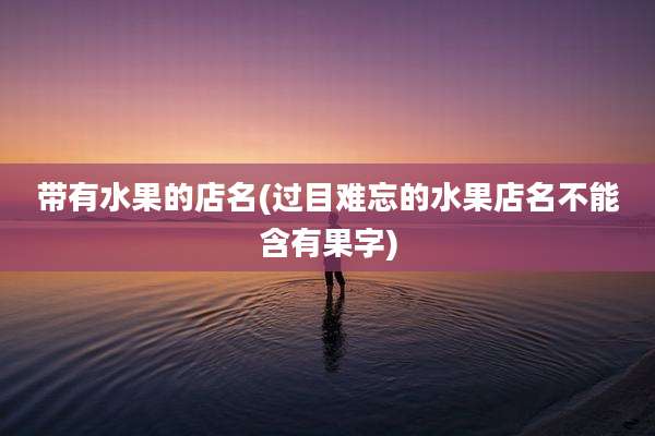 带有水果的店名(过目难忘的水果店名不能含有果字)