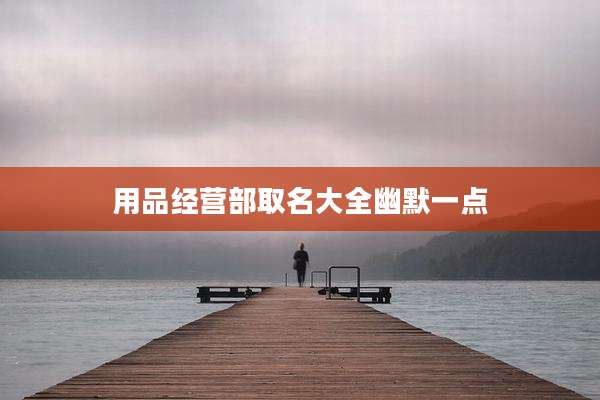 用品经营部取名大全幽默一点