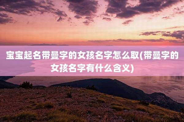 宝宝起名带曼字的女孩名字怎么取(带曼字的女孩名字有什么含义)