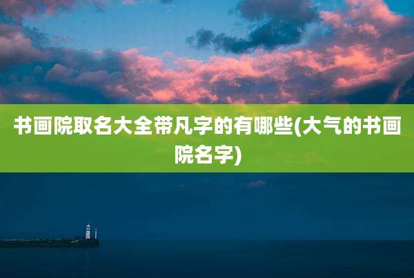书画院取名大全带凡字的有哪些(大气的书画院名字)
