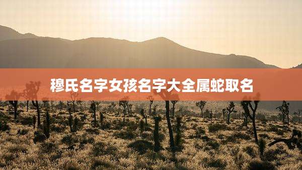 穆氏名字女孩名字大全属蛇取名