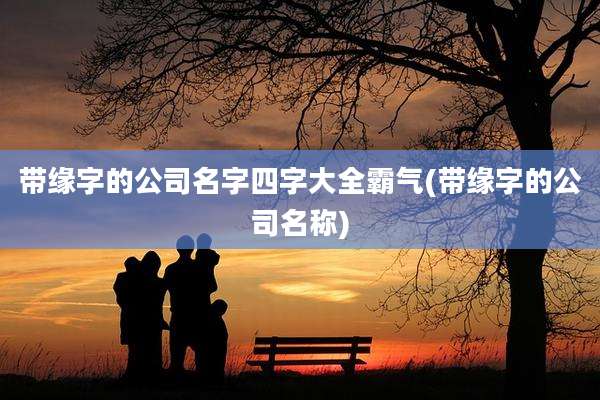 带缘字的公司名字四字大全霸气(带缘字的公司名称)