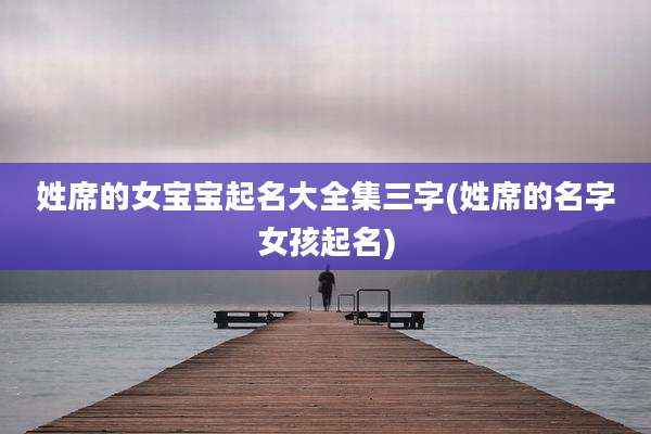 姓席的女宝宝起名大全集三字(姓席的名字女孩起名)