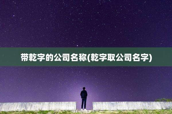 带乾字的公司名称(乾字取公司名字)