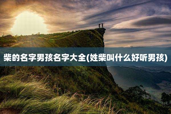 柴的名字男孩名字大全(姓柴叫什么好听男孩)