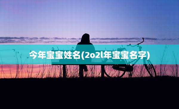 今年宝宝姓名(2o2l年宝宝名字)