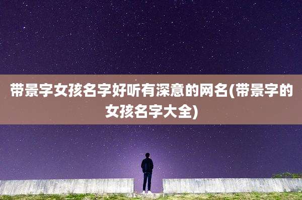 带景字女孩名字好听有深意的网名(带景字的女孩名字大全)