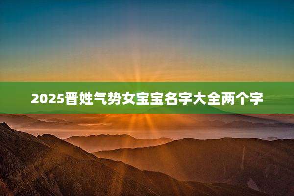 2025晋姓气势女宝宝名字大全两个字