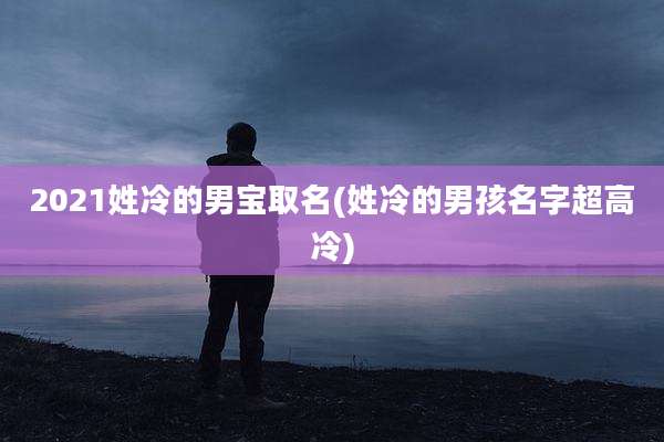 2021姓冷的男宝取名(姓冷的男孩名字超高冷)