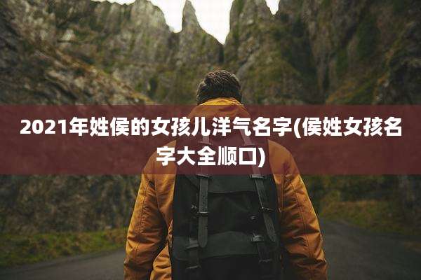 2021年姓侯的女孩儿洋气名字(侯姓女孩名字大全顺口)